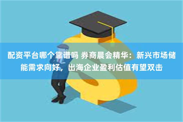 配资平台哪个靠谱吗 券商晨会精华：新兴市场储能需求向好，出海企业盈利估值有望双击