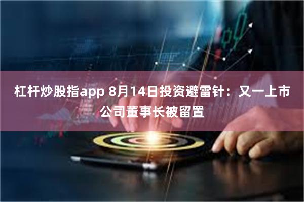 杠杆炒股指app 8月14日投资避雷针：又一上市公司董事长被留置