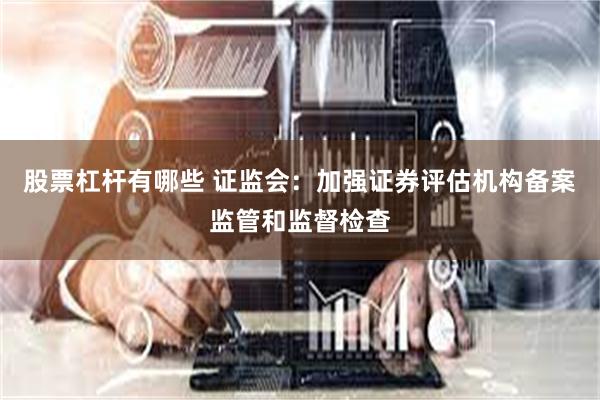 股票杠杆有哪些 证监会：加强证券评估机构备案监管和监督检查