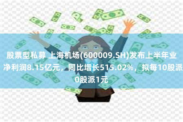 股票型私募 上海机场(600009.SH)发布上半年业绩，净利润8.15亿元，同比增长515.02%，拟每10股派1元