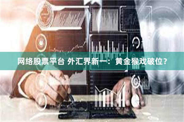 网络股票平台 外汇界新一：黄金猴戏破位？