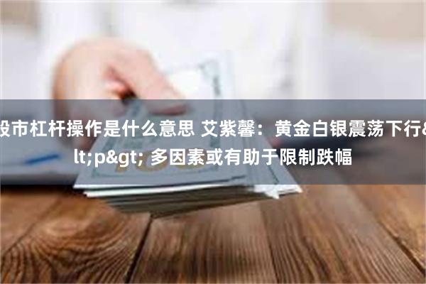 股市杠杆操作是什么意思 艾紫馨：黄金白银震荡下行<p> 多因素或有助于限制跌幅