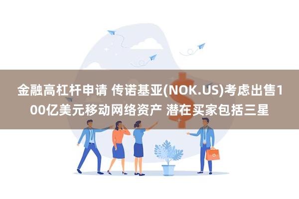 金融高杠杆申请 传诺基亚(NOK.US)考虑出售100亿美元移动网络资产 潜在买家包括三星