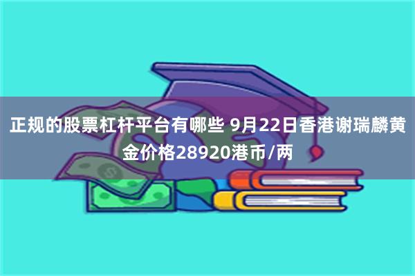 正规的股票杠杆平台有哪些 9月22日香港谢瑞麟黄金价格28920港币/两