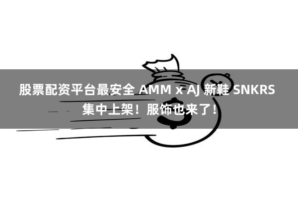 股票配资平台最安全 AMM x AJ 新鞋 SNKRS 集中上架！服饰也来了！