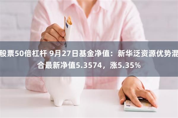 股票50倍杠杆 9月27日基金净值：新华泛资源优势混合最新净值5.3574，涨5.35%