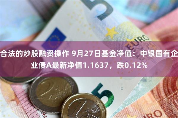 合法的炒股融资操作 9月27日基金净值：中银国有企业债A最新净值1.1637，跌0.12%