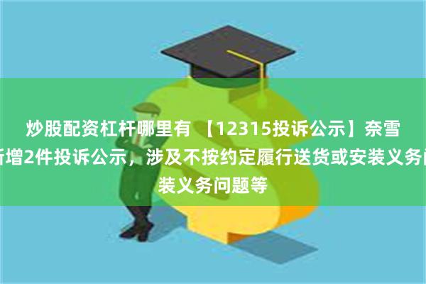 炒股配资杠杆哪里有 【12315投诉公示】奈雪的茶新增2件投诉公示，涉及不按约定履行送货或安装义务问题等