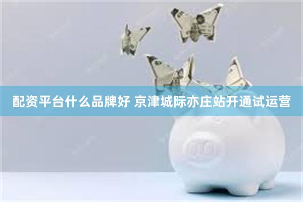 配资平台什么品牌好 京津城际亦庄站开通试运营