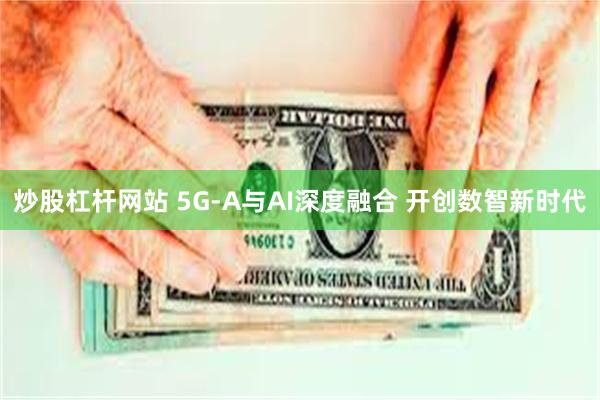 炒股杠杆网站 5G-A与AI深度融合 开创数智新时代