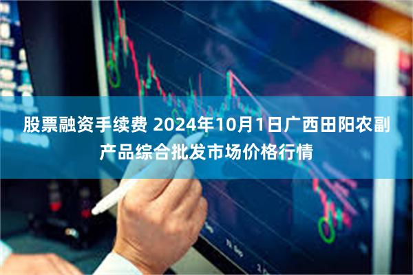 股票融资手续费 2024年10月1日广西田阳农副产品综合批发市场价格行情