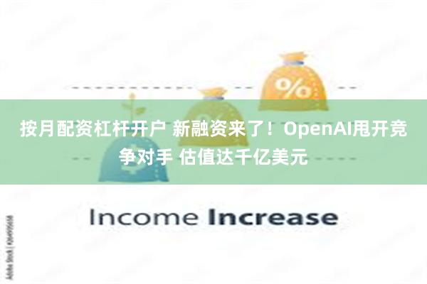 按月配资杠杆开户 新融资来了！OpenAI甩开竞争对手 估值达千亿美元