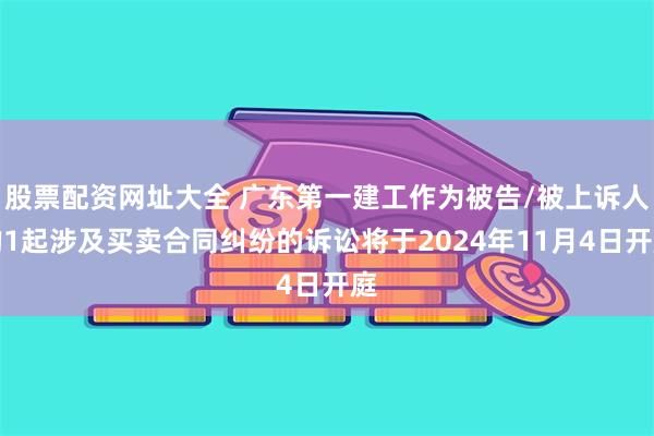 股票配资网址大全 广东第一建工作为被告/被上诉人的1起涉及买卖合同纠纷的诉讼将于2024年11月4日开庭