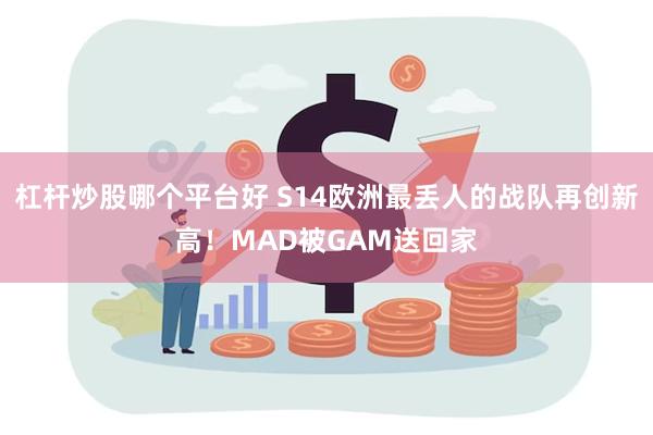 杠杆炒股哪个平台好 S14欧洲最丢人的战队再创新高！MAD被GAM送回家