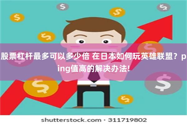 股票杠杆最多可以多少倍 在日本如何玩英雄联盟？ping值高的解决办法!