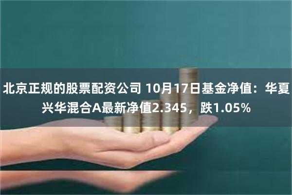 北京正规的股票配资公司 10月17日基金净值：华夏兴华混合A最新净值2.345，跌1.05%