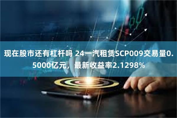 现在股市还有杠杆吗 24一汽租赁SCP009交易量0.5000亿元，最新收益率2.1298%