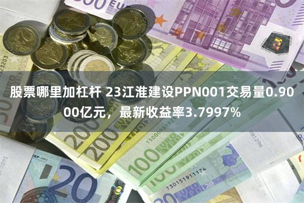 股票哪里加杠杆 23江淮建设PPN001交易量0.9000亿元，最新收益率3.7997%