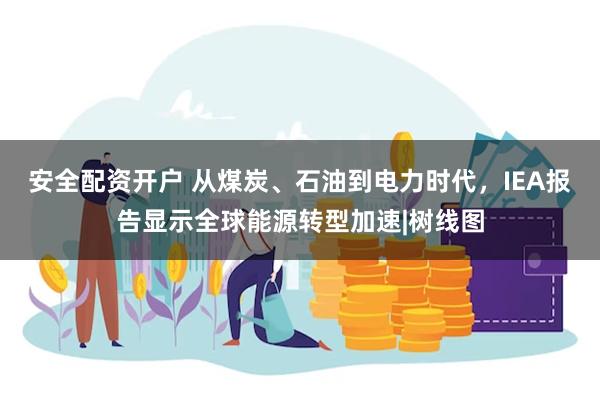 安全配资开户 从煤炭、石油到电力时代，IEA报告显示全球能源转型加速|树线图