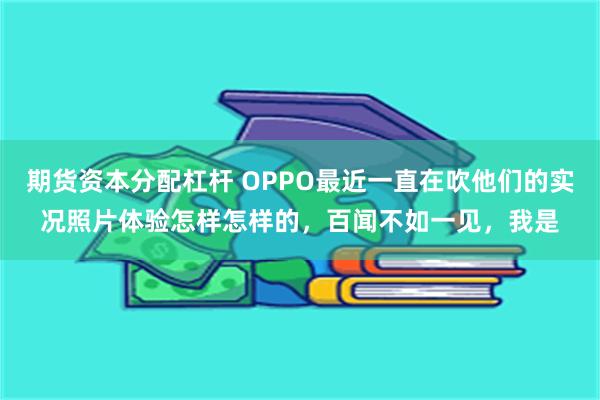 期货资本分配杠杆 OPPO最近一直在吹他们的实况照片体验怎样怎样的，百闻不如一见，我是