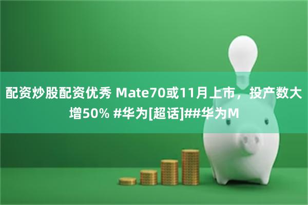 配资炒股配资优秀 Mate70或11月上市，投产数大增50% #华为[超话]##华为M