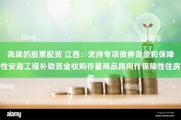 高端的股票配资 江西：支持专项债券资金和保障性安居工程补助资金收购存量商品房用作保障性住房