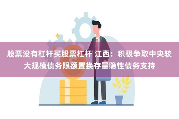 股票没有杠杆买股票杠杆 江西：积极争取中央较大规模债务限额置换存量隐性债务支持