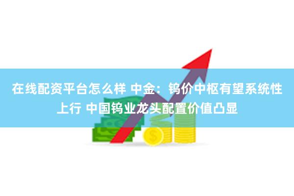 在线配资平台怎么样 中金：钨价中枢有望系统性上行 中国钨业龙头配置价值凸显