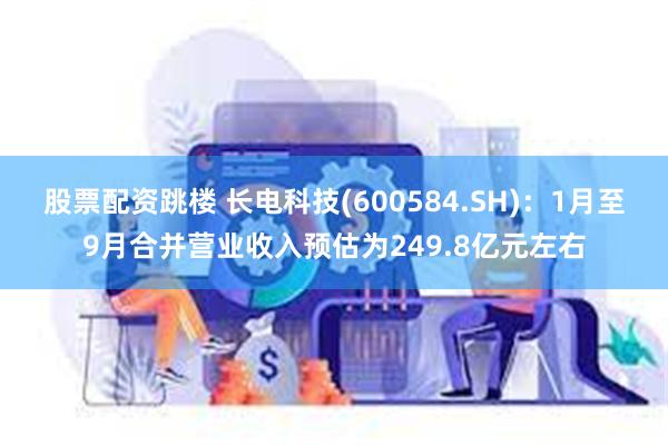 股票配资跳楼 长电科技(600584.SH)：1月至9月合并营业收入预估为249.8亿元左右