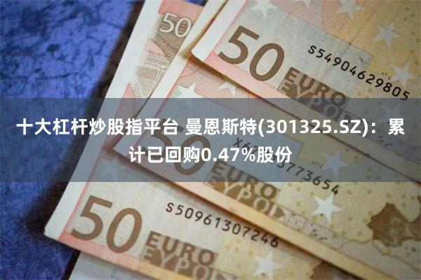 十大杠杆炒股指平台 曼恩斯特(301325.SZ)：累计已回购0.47%股份