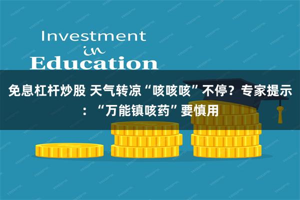 免息杠杆炒股 天气转凉“咳咳咳”不停？专家提示：“万能镇咳药”要慎用