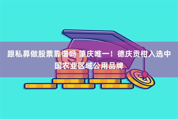 跟私募做股票靠谱吗 肇庆唯一！德庆贡柑入选中国农业区域公用品牌