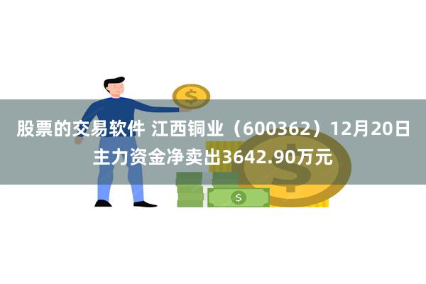 股票的交易软件 江西铜业（600362）12月20日主力资金净卖出3642.90万元