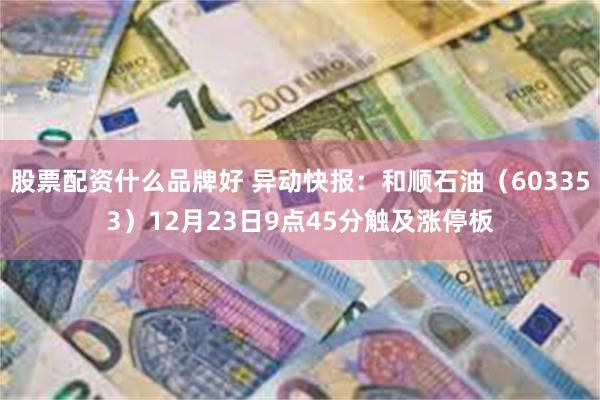 股票配资什么品牌好 异动快报：和顺石油（603353）12月23日9点45分触及涨停板