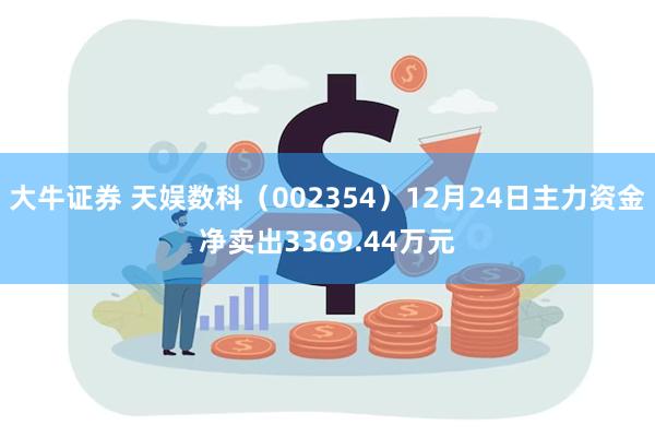 大牛证券 天娱数科（002354）12月24日主力资金净卖出3369.44万元