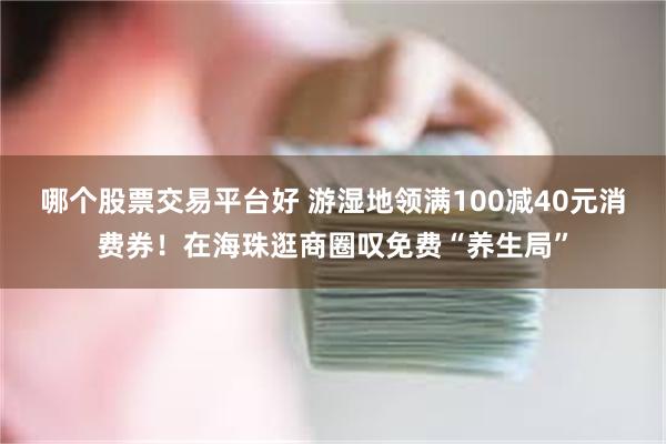 哪个股票交易平台好 游湿地领满100减40元消费券！在海珠逛商圈叹免费“养生局”