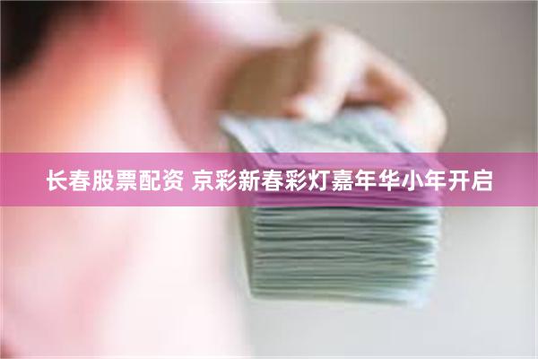 长春股票配资 京彩新春彩灯嘉年华小年开启