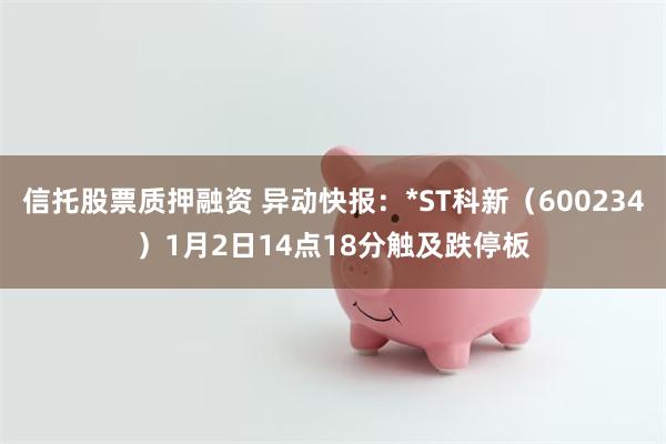 信托股票质押融资 异动快报：*ST科新（600234）1月2日14点18分触及跌停板