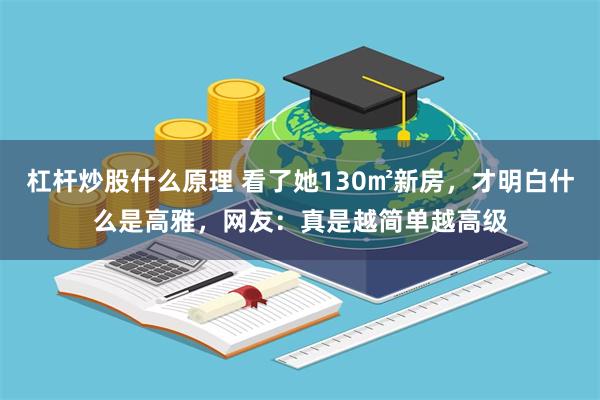 杠杆炒股什么原理 看了她130㎡新房，才明白什么是高雅，网友：真是越简单越高级