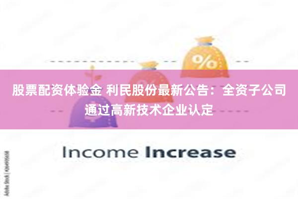 股票配资体验金 利民股份最新公告：全资子公司通过高新技术企业认定