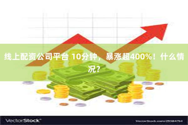 线上配资公司平台 10分钟，暴涨超400%！什么情况？