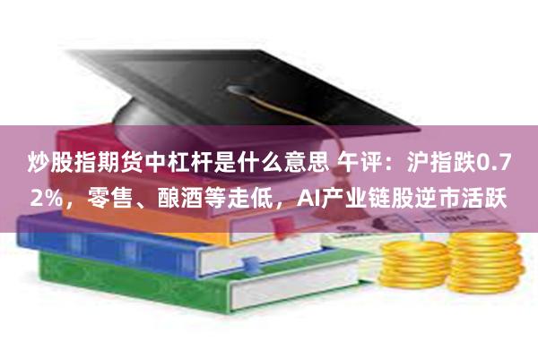 炒股指期货中杠杆是什么意思 午评：沪指跌0.72%，零售、酿酒等走低，AI产业链股逆市活跃