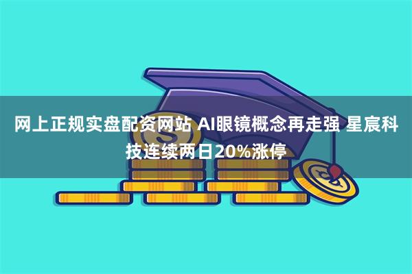 网上正规实盘配资网站 AI眼镜概念再走强 星宸科技连续两日20%涨停