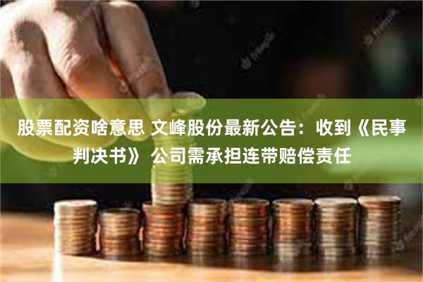 股票配资啥意思 文峰股份最新公告：收到《民事判决书》 公司需承担连带赔偿责任