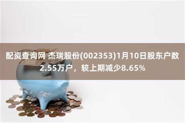 配资查询网 杰瑞股份(002353)1月10日股东户数2.55万户，较上期减少8.65%