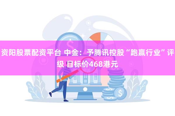 资阳股票配资平台 中金：予腾讯控股“跑赢行业”评级 目标价468港元