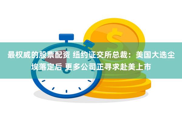 最权威的股票配资 纽约证交所总裁：美国大选尘埃落定后 更多公司正寻求赴美上市