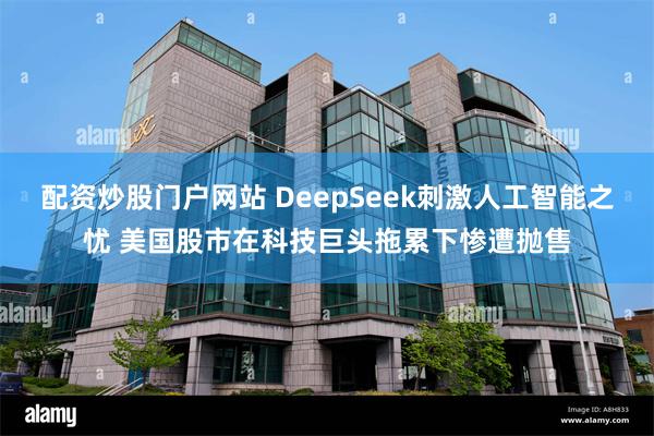 配资炒股门户网站 DeepSeek刺激人工智能之忧 美国股市在科技巨头拖累下惨遭抛售