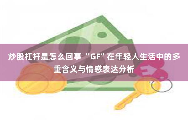 炒股杠杆是怎么回事 “GF”在年轻人生活中的多重含义与情感表达分析