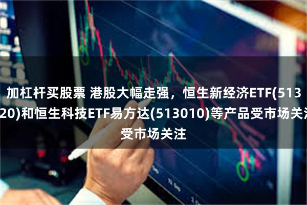 加杠杆买股票 港股大幅走强，恒生新经济ETF(513320)和恒生科技ETF易方达(513010)等产品受市场关注